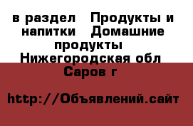  в раздел : Продукты и напитки » Домашние продукты . Нижегородская обл.,Саров г.